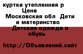 куртка утепленная р.110 › Цена ­ 1 500 - Московская обл. Дети и материнство » Детская одежда и обувь   